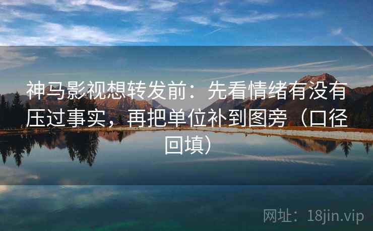 神马影视想转发前：先看情绪有没有压过事实，再把单位补到图旁（口径回填）