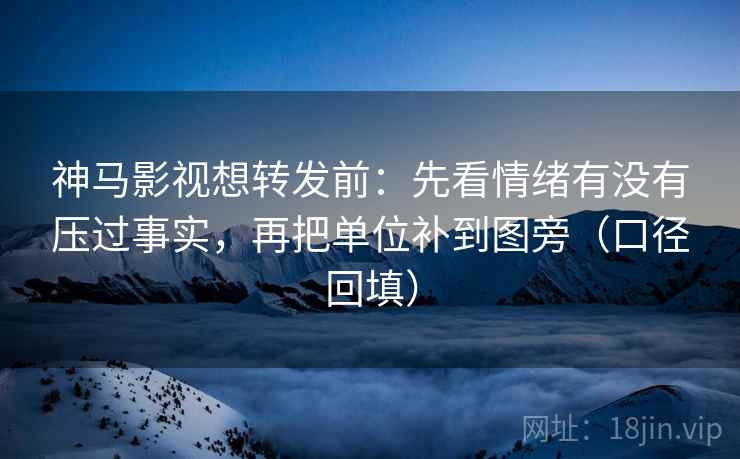 神马影视想转发前：先看情绪有没有压过事实，再把单位补到图旁（口径回填）